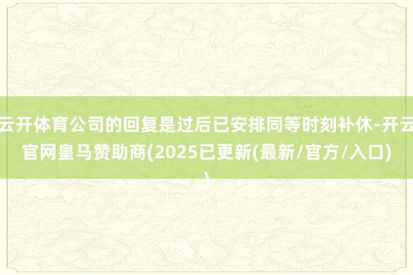云开体育公司的回复是过后已安排同等时刻补休-开云官网皇马赞助商(2025已更新(最新/官方/入口)