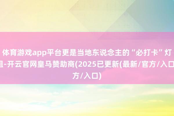 体育游戏app平台更是当地东说念主的“必打卡”灯组-开云官网皇马赞助商(2025已更新(最新/官方/入口)