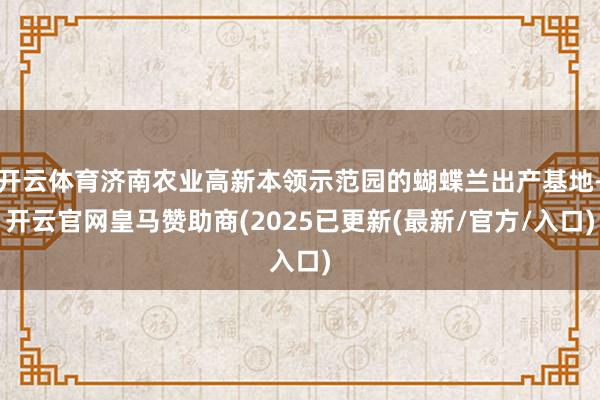 开云体育济南农业高新本领示范园的蝴蝶兰出产基地-开云官网皇马赞助商(2025已更新(最新/官方/入口)