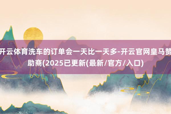 开云体育洗车的订单会一天比一天多-开云官网皇马赞助商(2025已更新(最新/官方/入口)