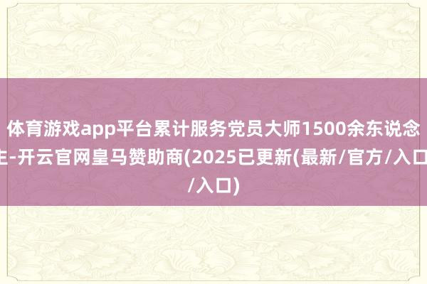 体育游戏app平台累计服务党员大师1500余东说念主-开云官网皇马赞助商(2025已更新(最新/官方/入口)