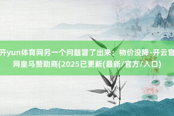 开yun体育网另一个问题冒了出来：物价没降-开云官网皇马赞助商(2025已更新(最新/官方/入口)