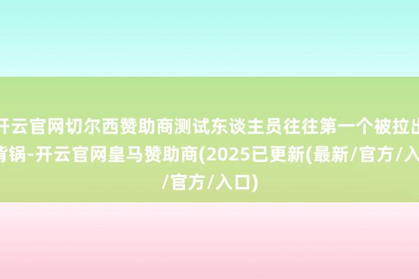 开云官网切尔西赞助商测试东谈主员往往第一个被拉出来背锅-开云官网皇马赞助商(2025已更新(最新/官方/入口)