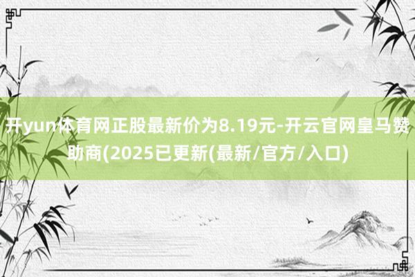 开yun体育网正股最新价为8.19元-开云官网皇马赞助商(2025已更新(最新/官方/入口)