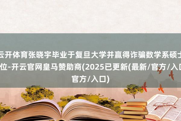 云开体育张晓宇毕业于复旦大学并赢得诈骗数学系硕士学位-开云官网皇马赞助商(2025已更新(最新/官方/入口)