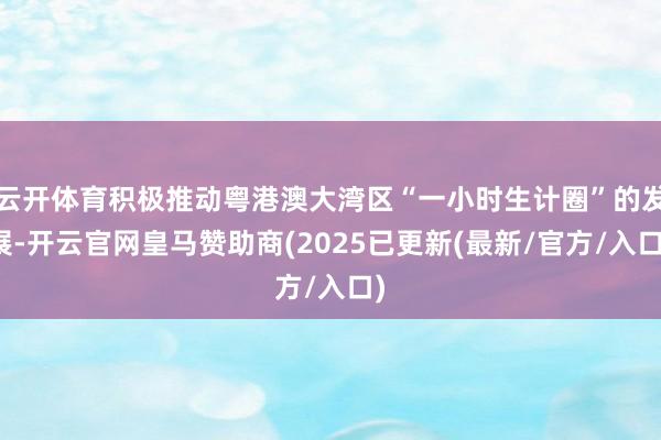 云开体育积极推动粤港澳大湾区“一小时生计圈”的发展-开云官网皇马赞助商(2025已更新(最新/官方/入口)