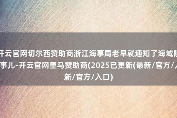 开云官网切尔西赞助商浙江海事局老早就通知了海域阻滞的事儿-开云官网皇马赞助商(2025已更新(最新/官方/入口)