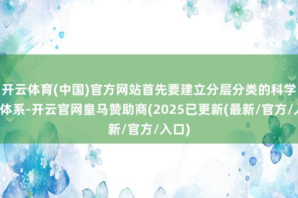 开云体育(中国)官方网站首先要建立分层分类的科学评价体系-开云官网皇马赞助商(2025已更新(最新/官方/入口)