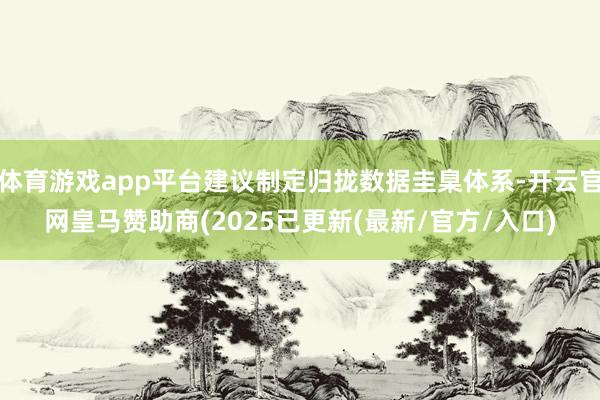 体育游戏app平台建议制定归拢数据圭臬体系-开云官网皇马赞助商(2025已更新(最新/官方/入口)