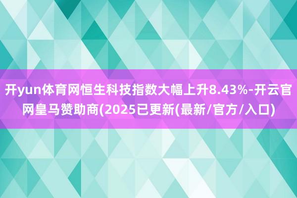 开yun体育网恒生科技指数大幅上升8.43%-开云官网皇马赞助商(2025已更新(最新/官方/入口)