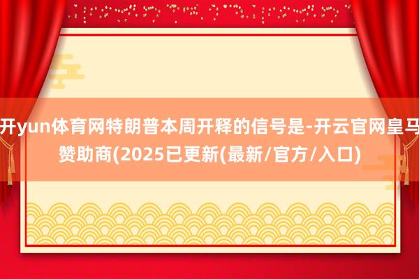开yun体育网特朗普本周开释的信号是-开云官网皇马赞助商(2025已更新(最新/官方/入口)