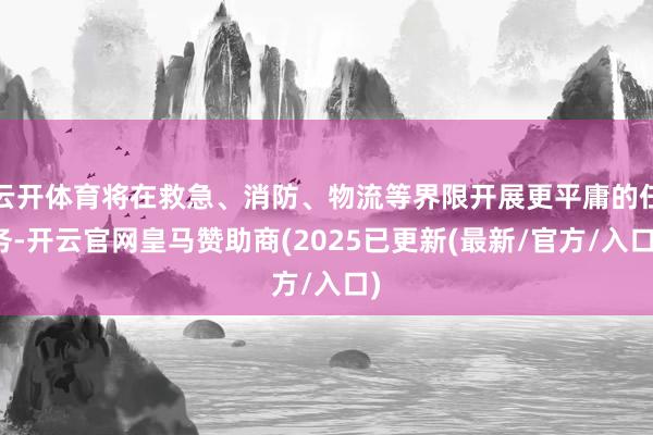 云开体育将在救急、消防、物流等界限开展更平庸的任务-开云官网皇马赞助商(2025已更新(最新/官方/入口)