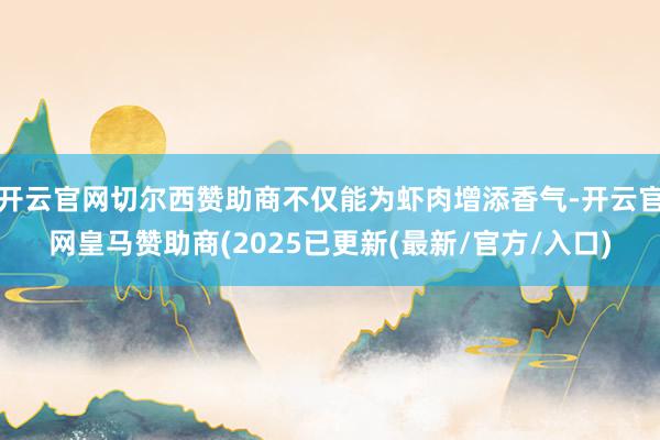 开云官网切尔西赞助商不仅能为虾肉增添香气-开云官网皇马赞助商(2025已更新(最新/官方/入口)