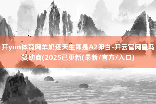 开yun体育网羊奶还天生即是A2卵白-开云官网皇马赞助商(2025已更新(最新/官方/入口)