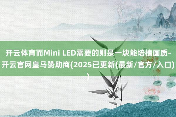 开云体育而Mini LED需要的则是一块能培植画质-开云官网皇马赞助商(2025已更新(最新/官方/入口)