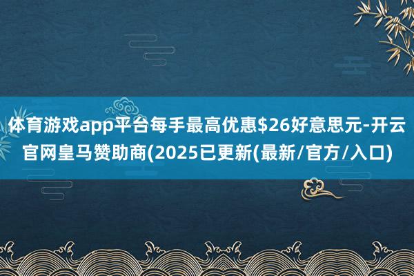 体育游戏app平台每手最高优惠$26好意思元-开云官网皇马赞助商(2025已更新(最新/官方/入口)