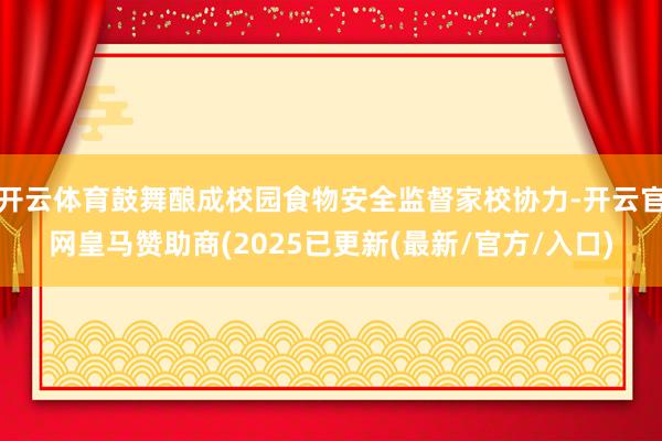 开云体育鼓舞酿成校园食物安全监督家校协力-开云官网皇马赞助商(2025已更新(最新/官方/入口)