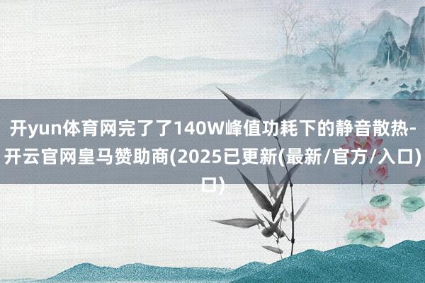 开yun体育网完了了140W峰值功耗下的静音散热-开云官网皇马赞助商(2025已更新(最新/官方/入口)