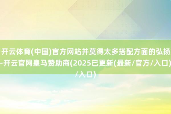 开云体育(中国)官方网站并莫得太多搭配方面的弘扬-开云官网皇马赞助商(2025已更新(最新/官方/入口)