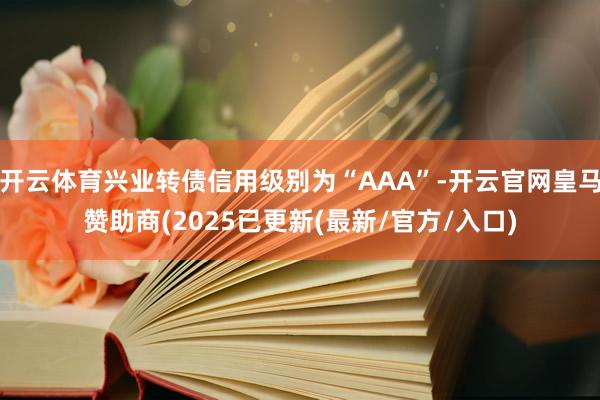 开云体育兴业转债信用级别为“AAA”-开云官网皇马赞助商(2025已更新(最新/官方/入口)