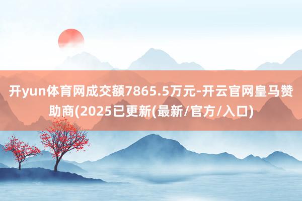 开yun体育网成交额7865.5万元-开云官网皇马赞助商(2025已更新(最新/官方/入口)