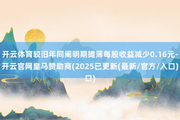 开云体育较旧年同阐明期摊薄每股收益减少0.16元-开云官网皇马赞助商(2025已更新(最新/官方/入口)