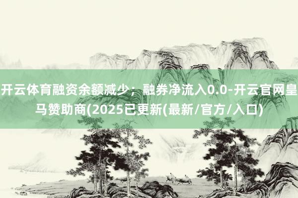 开云体育融资余额减少；融券净流入0.0-开云官网皇马赞助商(2025已更新(最新/官方/入口)