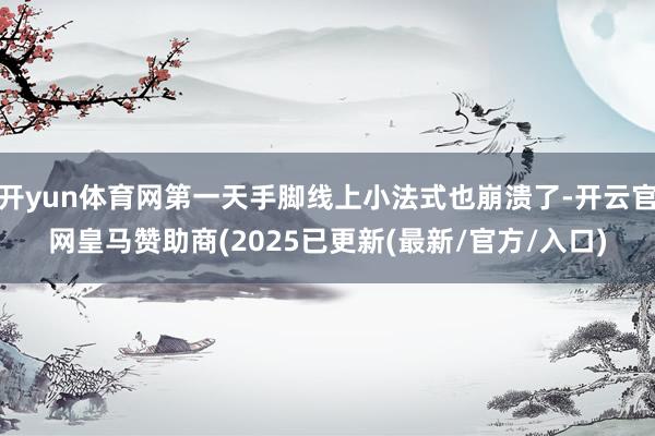 开yun体育网第一天手脚线上小法式也崩溃了-开云官网皇马赞助商(2025已更新(最新/官方/入口)
