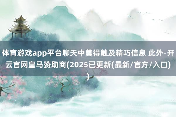 体育游戏app平台聊天中莫得触及精巧信息 此外-开云官网皇马赞助商(2025已更新(最新/官方/入口)