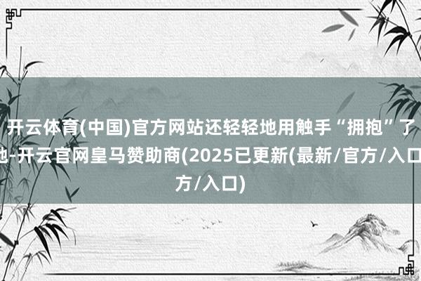 开云体育(中国)官方网站还轻轻地用触手“拥抱”了她-开云官网皇马赞助商(2025已更新(最新/官方/入口)