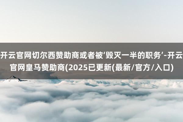 开云官网切尔西赞助商或者被‘毁灭一半的职务’-开云官网皇马赞助商(2025已更新(最新/官方/入口)