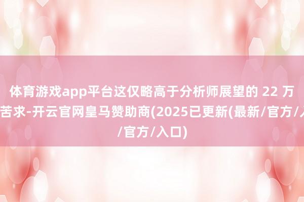 体育游戏app平台这仅略高于分析师展望的 22 万份新苦求-开云官网皇马赞助商(2025已更新(最新/官方/入口)