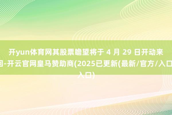 开yun体育网其股票瞻望将于 4 月 29 日开动来回-开云官网皇马赞助商(2025已更新(最新/官方/入口)