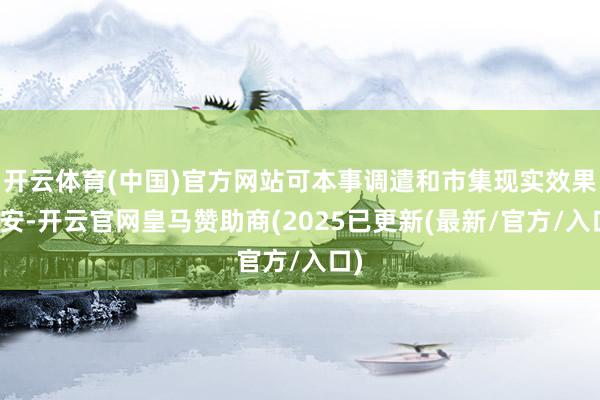 开云体育(中国)官方网站可本事调遣和市集现实效果欠安-开云官网皇马赞助商(2025已更新(最新/官方/入口)