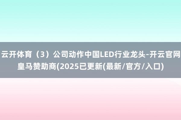 云开体育（3）公司动作中国LED行业龙头-开云官网皇马赞助商(2025已更新(最新/官方/入口)
