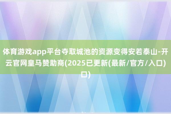体育游戏app平台夺取城池的资源变得安若泰山-开云官网皇马赞助商(2025已更新(最新/官方/入口)