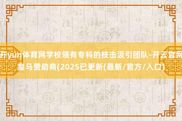 开yun体育网学校领有专科的技击汲引团队-开云官网皇马赞助商(2025已更新(最新/官方/入口)