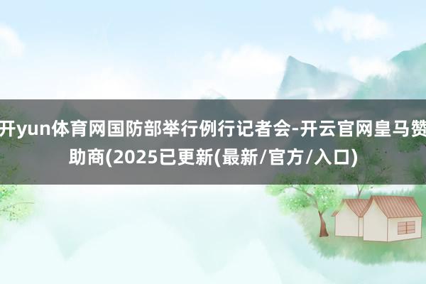 开yun体育网国防部举行例行记者会-开云官网皇马赞助商(2025已更新(最新/官方/入口)