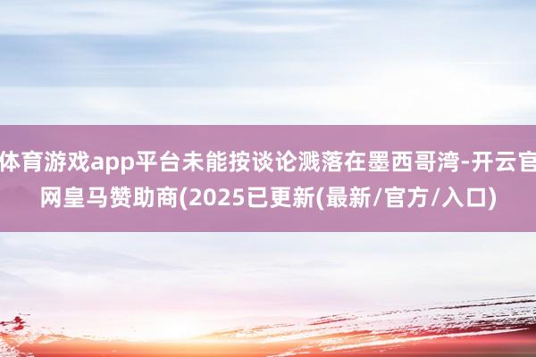 体育游戏app平台未能按谈论溅落在墨西哥湾-开云官网皇马赞助商(2025已更新(最新/官方/入口)