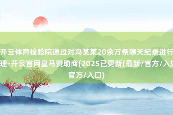 开云体育检验院通过对冯某某20余万条聊天纪录进行梳理-开云官网皇马赞助商(2025已更新(最新/官方/入口)