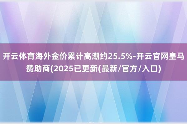 开云体育海外金价累计高潮约25.5%-开云官网皇马赞助商(2025已更新(最新/官方/入口)