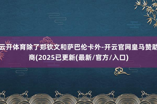 云开体育除了郑钦文和萨巴伦卡外-开云官网皇马赞助商(2025已更新(最新/官方/入口)