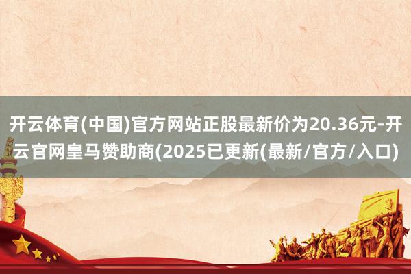 开云体育(中国)官方网站正股最新价为20.36元-开云官网皇马赞助商(2025已更新(最新/官方/入口)