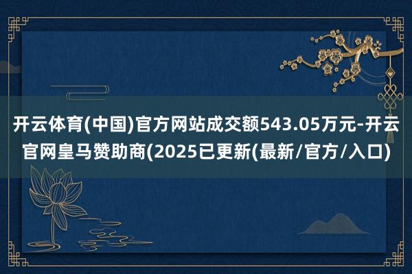 开云体育(中国)官方网站成交额543.05万元-开云官网皇马赞助商(2025已更新(最新/官方/入口)