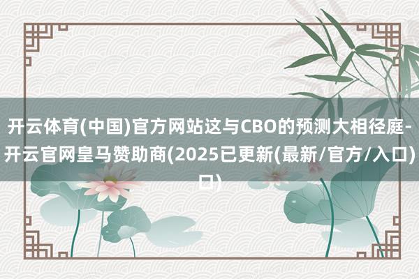 开云体育(中国)官方网站这与CBO的预测大相径庭-开云官网皇马赞助商(2025已更新(最新/官方/入口)