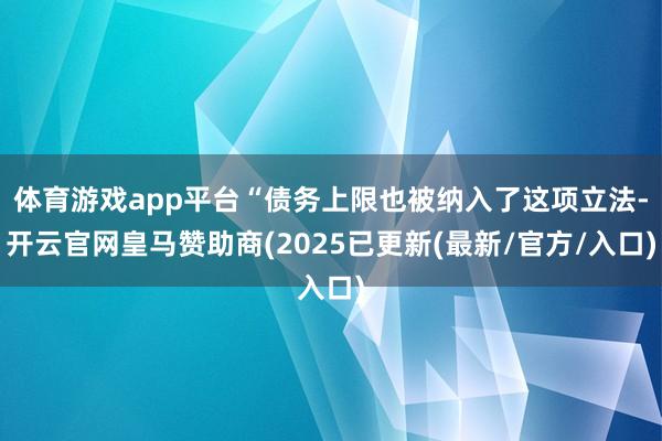 体育游戏app平台“债务上限也被纳入了这项立法-开云官网皇马赞助商(2025已更新(最新/官方/入口)