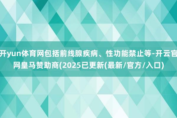 开yun体育网包括前线腺疾病、性功能禁止等-开云官网皇马赞助商(2025已更新(最新/官方/入口)