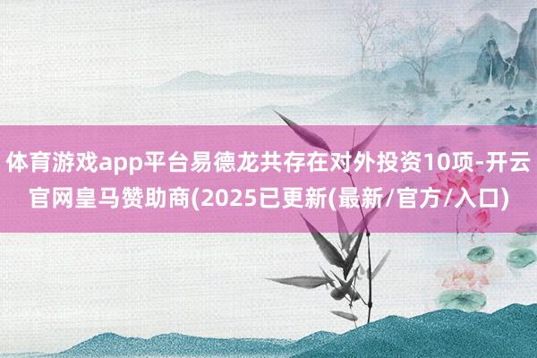 体育游戏app平台易德龙共存在对外投资10项-开云官网皇马赞助商(2025已更新(最新/官方/入口)