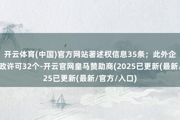 开云体育(中国)官方网站著述权信息35条；此外企业还领有行政许可32个-开云官网皇马赞助商(2025已更新(最新/官方/入口)
