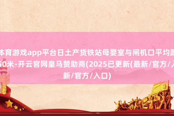 体育游戏app平台日土产货铁站母婴室与闸机口平均距离≤50米-开云官网皇马赞助商(2025已更新(最新/官方/入口)